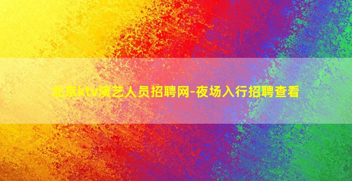 北京ktv演艺人员招聘网-夜场入行招聘查看