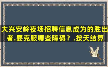 大兴安岭夜场招聘信息成为的胜出者.要克服哪些障碍？.按天结算
