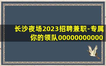 长沙夜场2023招聘兼职-专属你的领队00000000000
